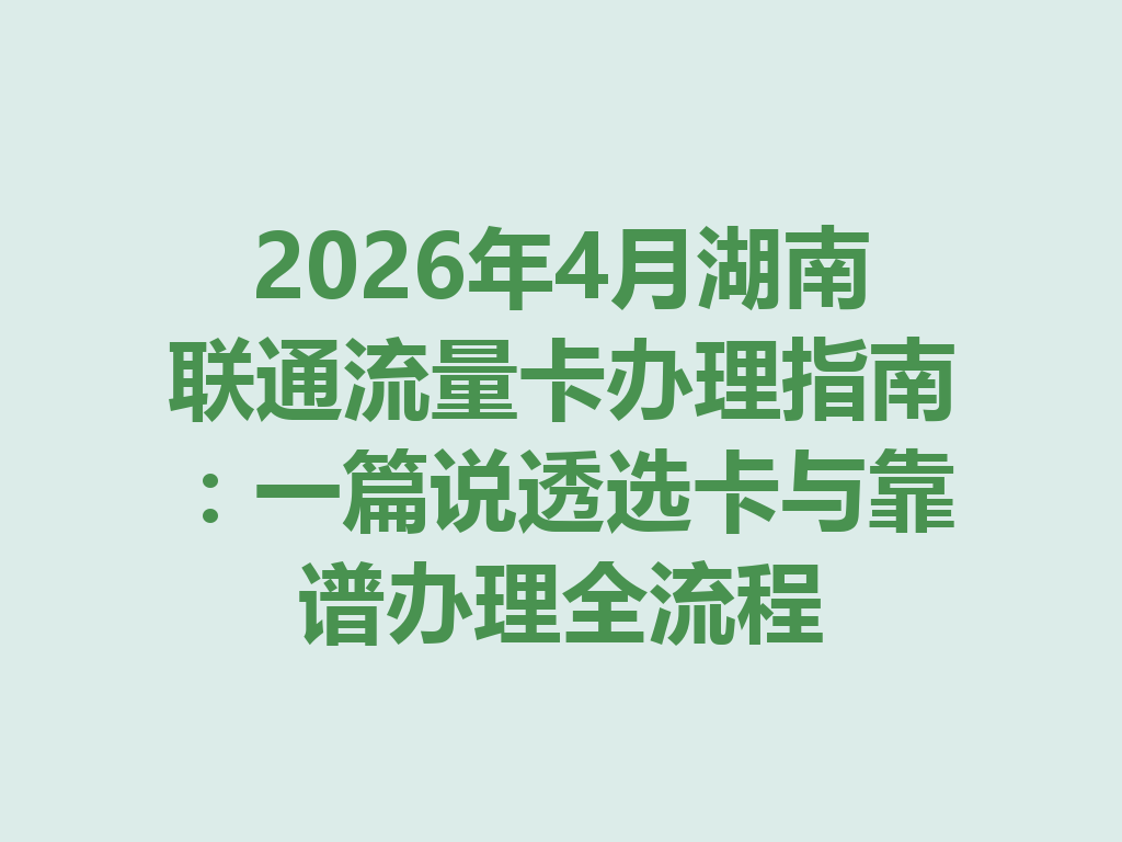 2026年4月湖南联通流量卡办理指南：一篇说透选卡与靠谱办理全流程