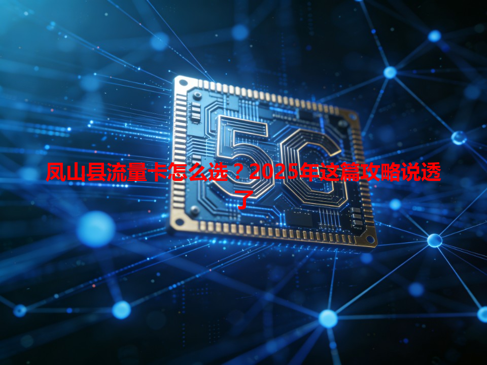 凤山县流量卡怎么选？2025年这篇攻略说透了