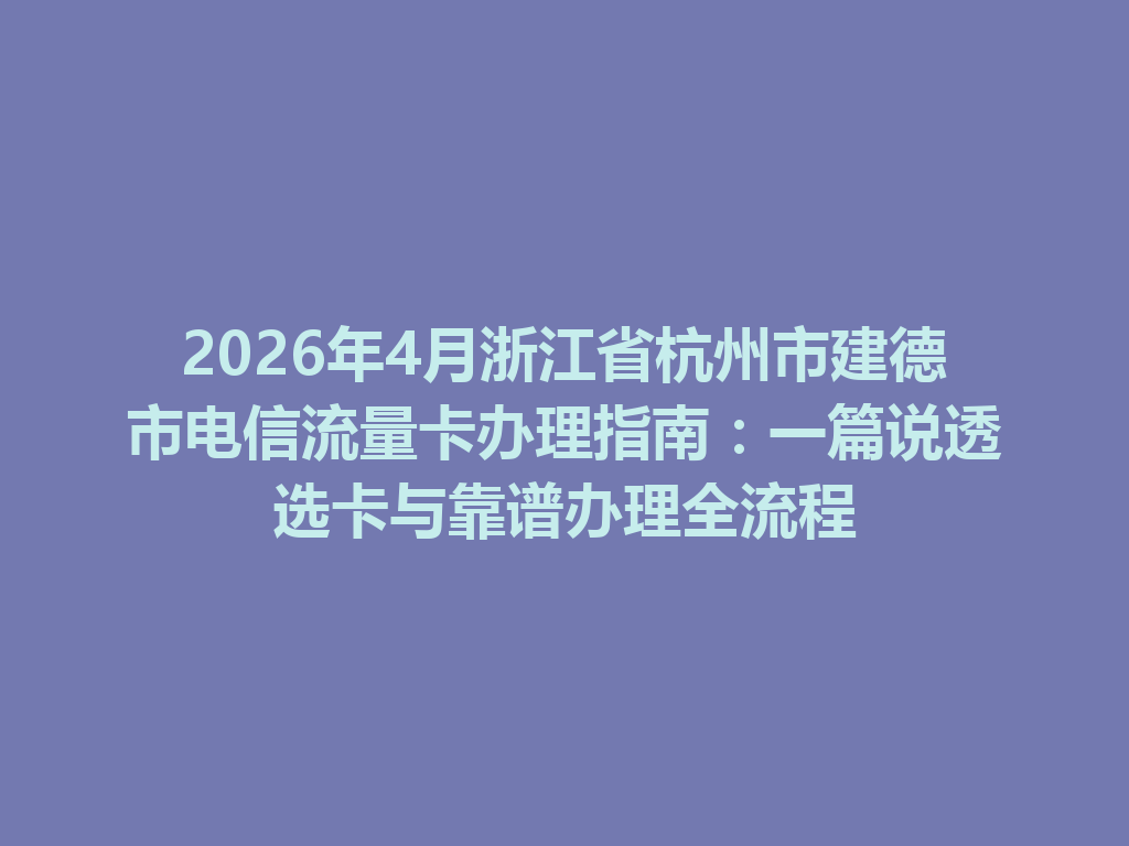 2026年4月浙江省杭州市建德市电信流量卡办理指南：一篇说透选卡与靠谱办理全流程