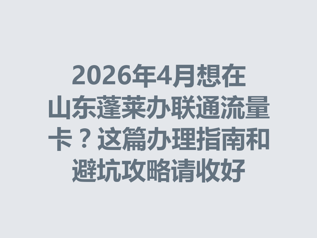 2026年4月想在山东蓬莱办联通流量卡？这篇办理指南和避坑攻略请收好