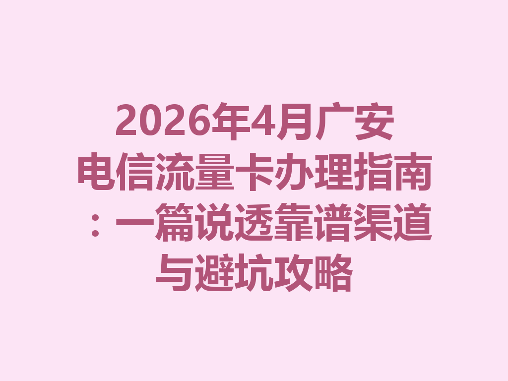 2026年4月广安电信流量卡办理指南：一篇说透靠谱渠道与避坑攻略