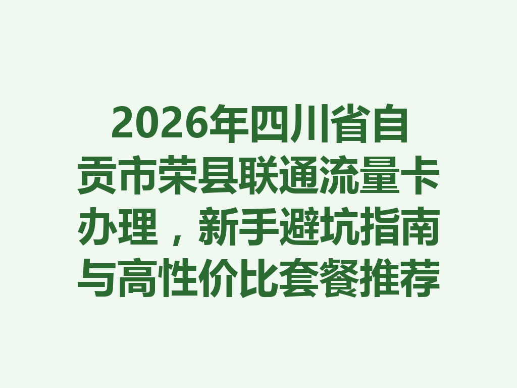 2026年四川省自贡市荣县联通流量卡办理，新手避坑指南与高性价比套餐推荐