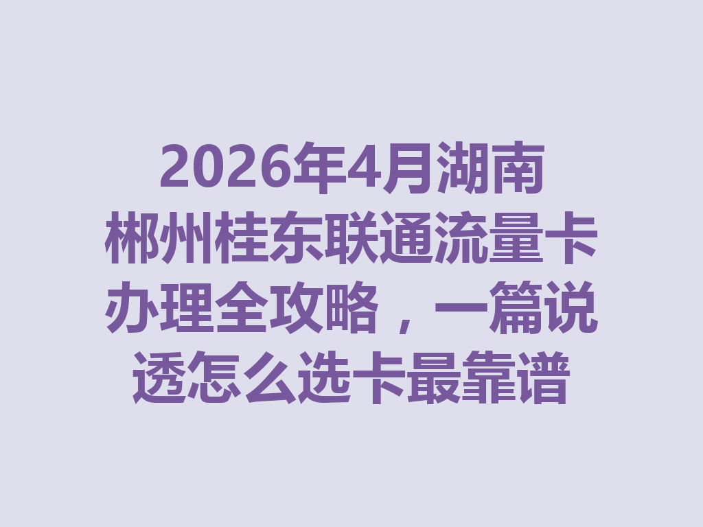 2026年4月湖南郴州桂东联通流量卡办理全攻略，一篇说透怎么选卡最靠谱