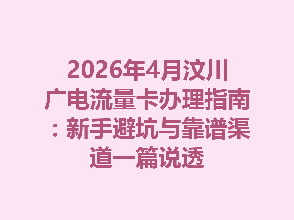 2026年4月汶川广电流量卡办理指南：新手避坑与靠谱渠道一篇说透