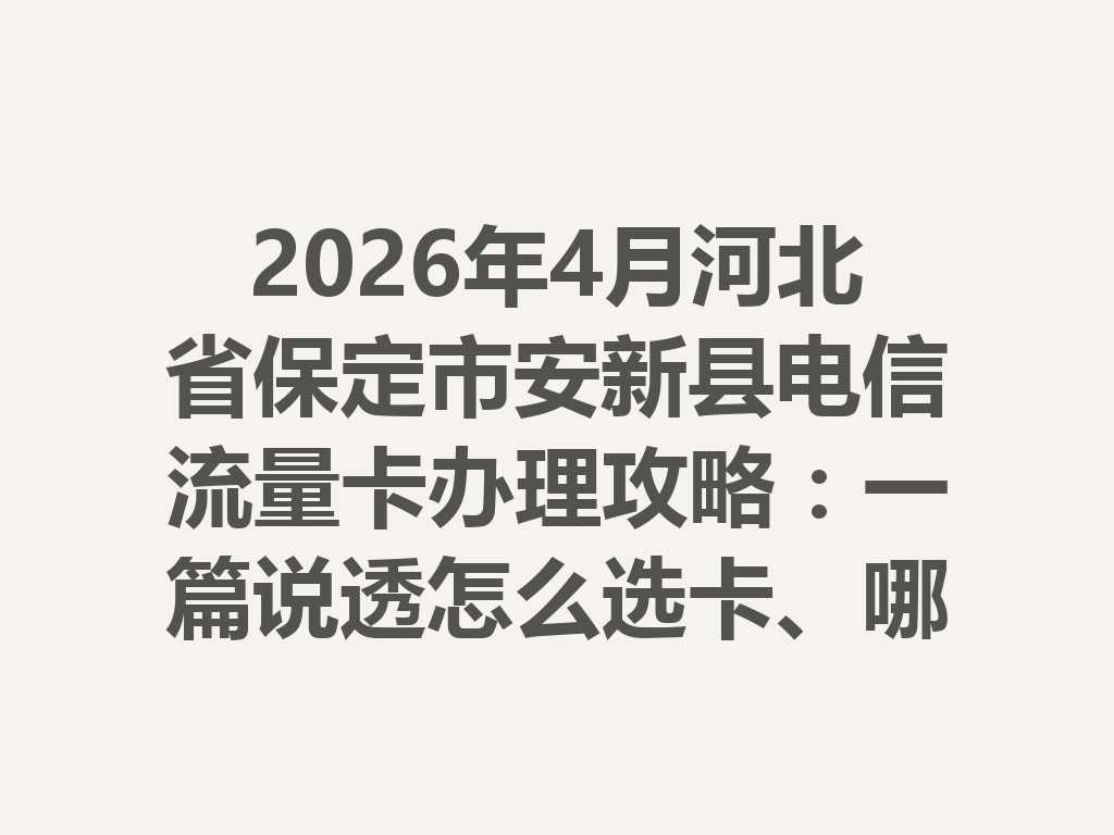 2026年4月河北省保定市安新县电信流量卡办理攻略：一篇说透怎么选卡、哪里办最靠谱