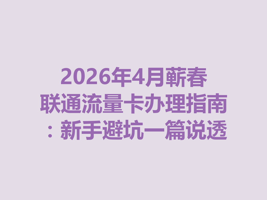 2026年4月蕲春联通流量卡办理指南：新手避坑一篇说透