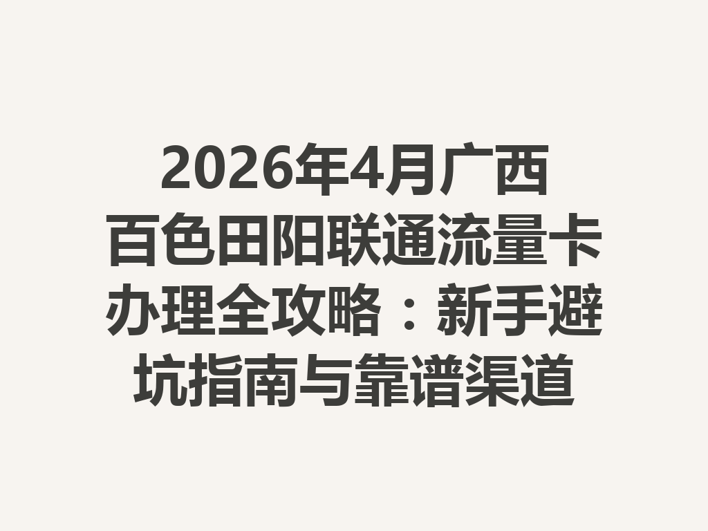 2026年4月广西百色田阳联通流量卡办理全攻略：新手避坑指南与靠谱渠道