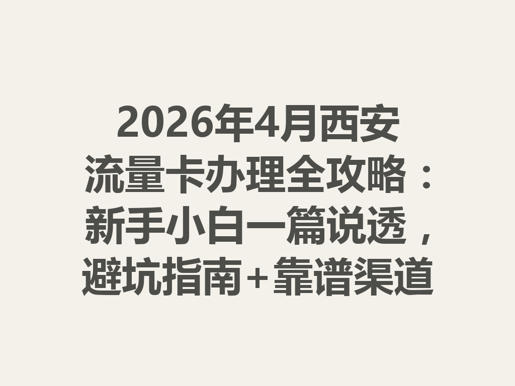 2026年4月西安流量卡办理全攻略：新手小白一篇说透，避坑指南+靠谱渠道