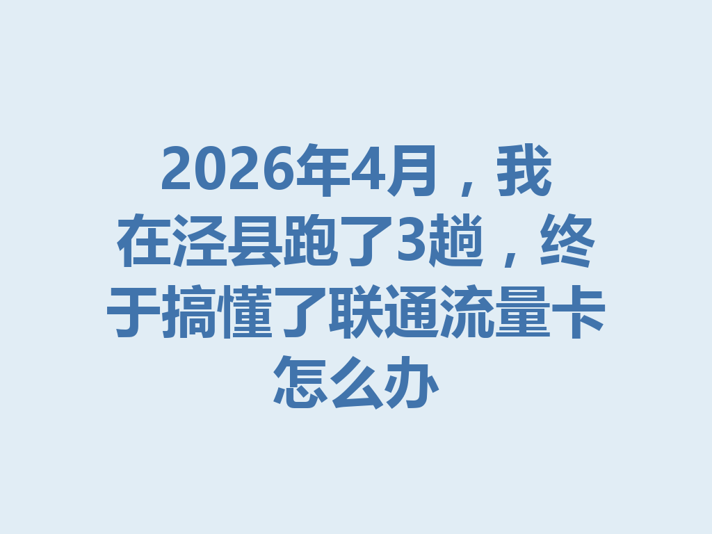 2026年4月，我在泾县跑了3趟，终于搞懂了联通流量卡怎么办