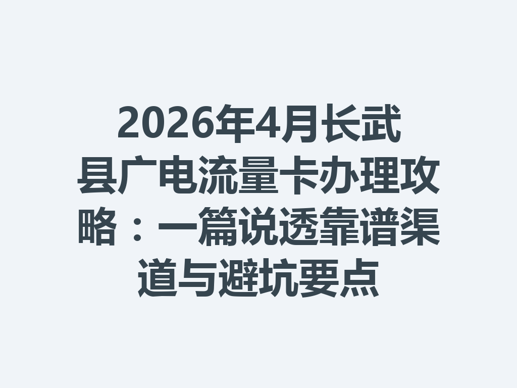 2026年4月长武县广电流量卡办理攻略：一篇说透靠谱渠道与避坑要点