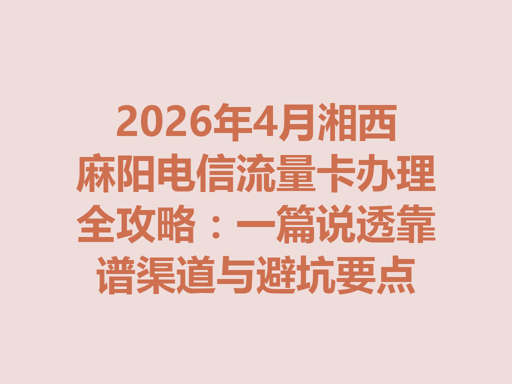 2026年4月湘西麻阳电信流量卡办理全攻略：一篇说透靠谱渠道与避坑要点