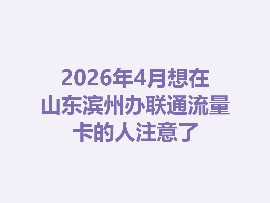 2026年4月想在山东滨州办联通流量卡的人注意了