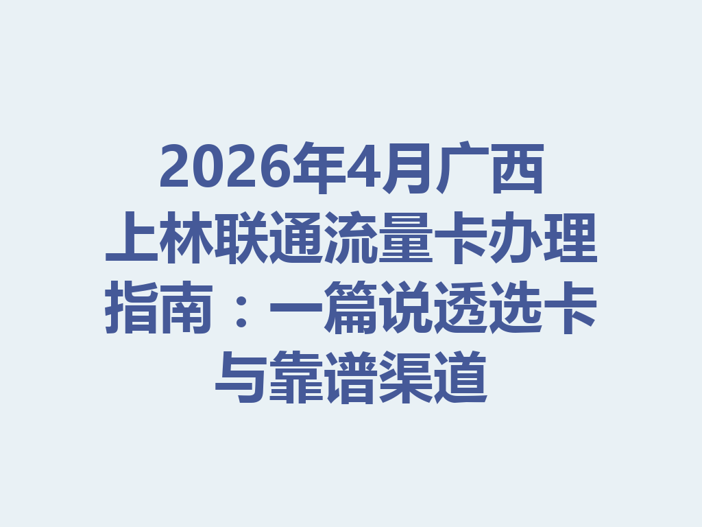 2026年4月广西上林联通流量卡办理指南：一篇说透选卡与靠谱渠道
