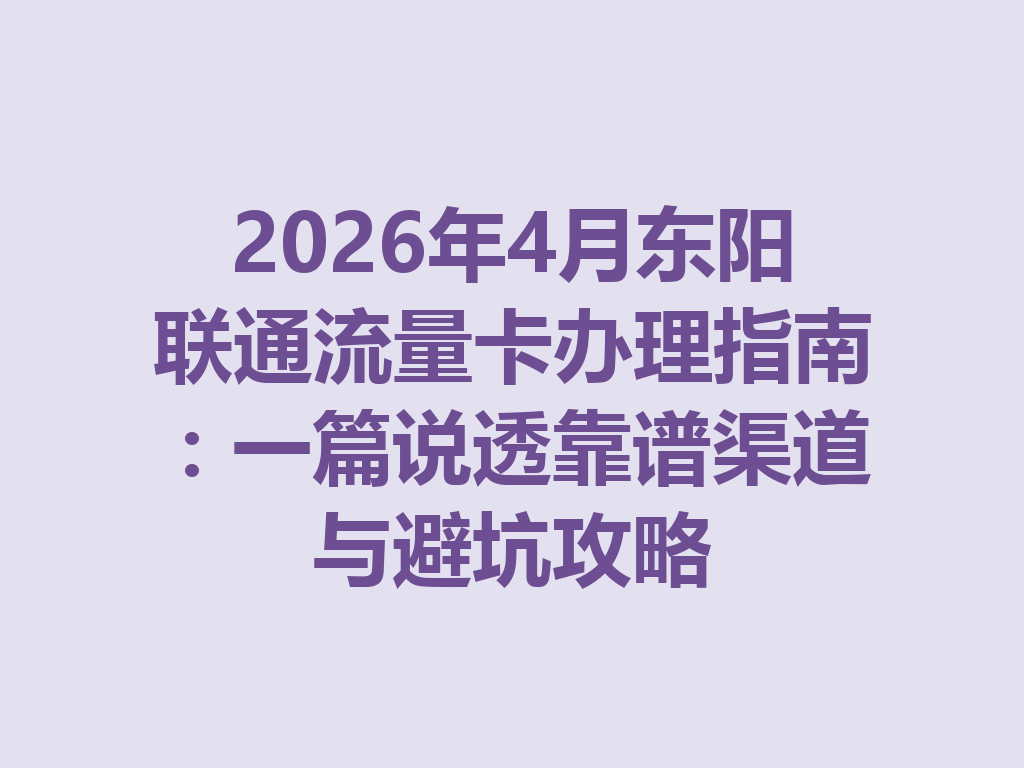 2026年4月东阳联通流量卡办理指南：一篇说透靠谱渠道与避坑攻略