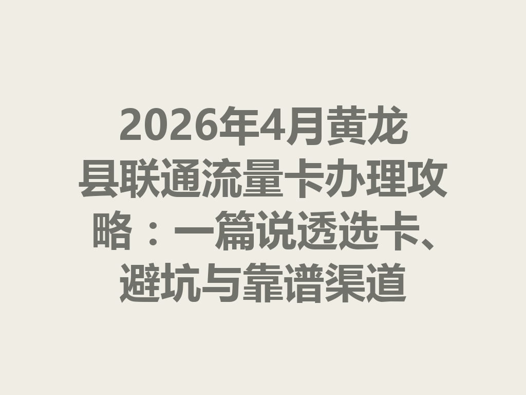 2026年4月黄龙县联通流量卡办理攻略：一篇说透选卡、避坑与靠谱渠道