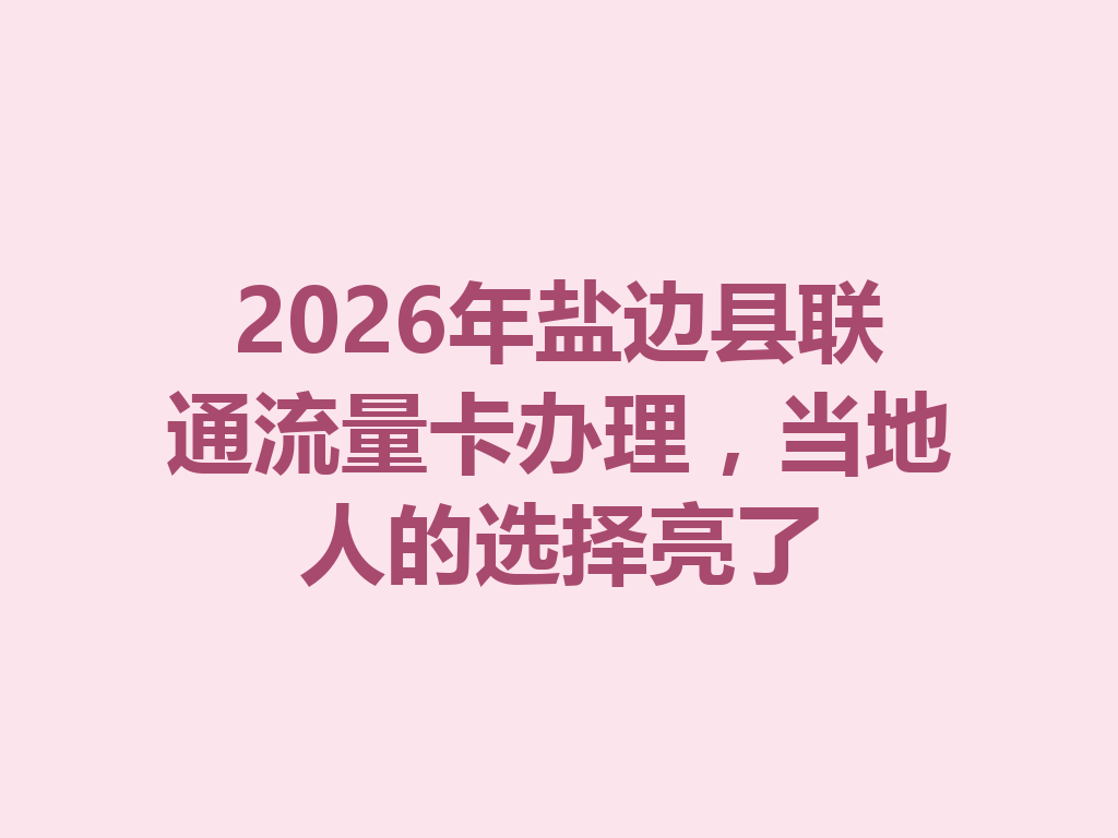 2026年盐边县联通流量卡办理，当地人的选择亮了