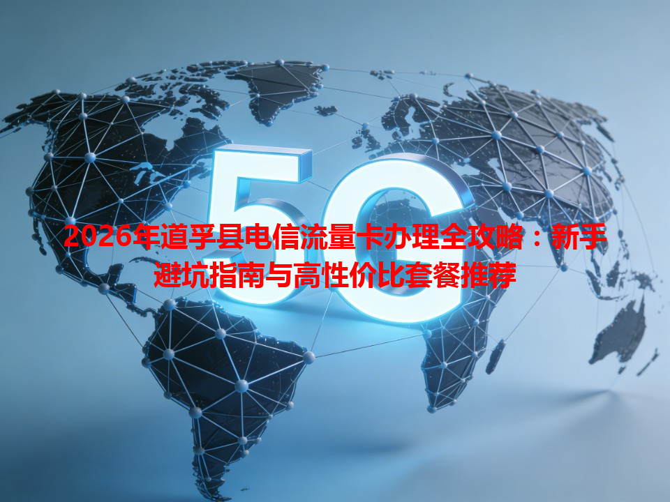 2026年道孚县电信流量卡办理全攻略：新手避坑指南与高性价比套餐推荐