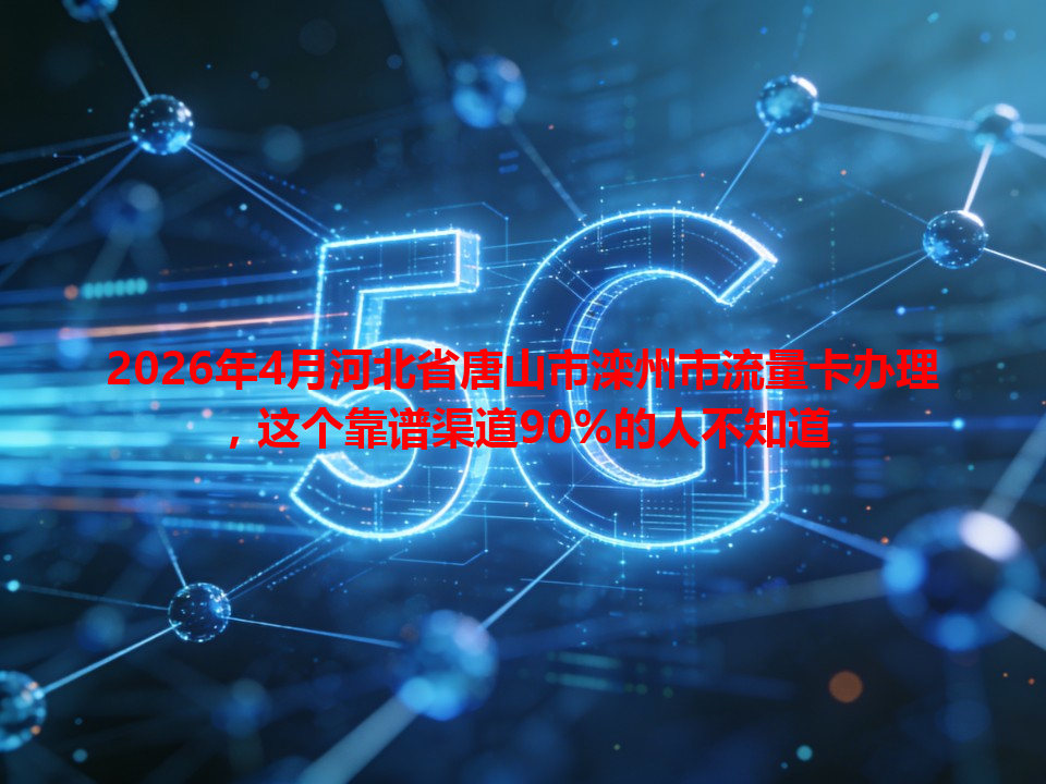 2026年4月河北省唐山市滦州市流量卡办理，这个靠谱渠道90%的人不知道