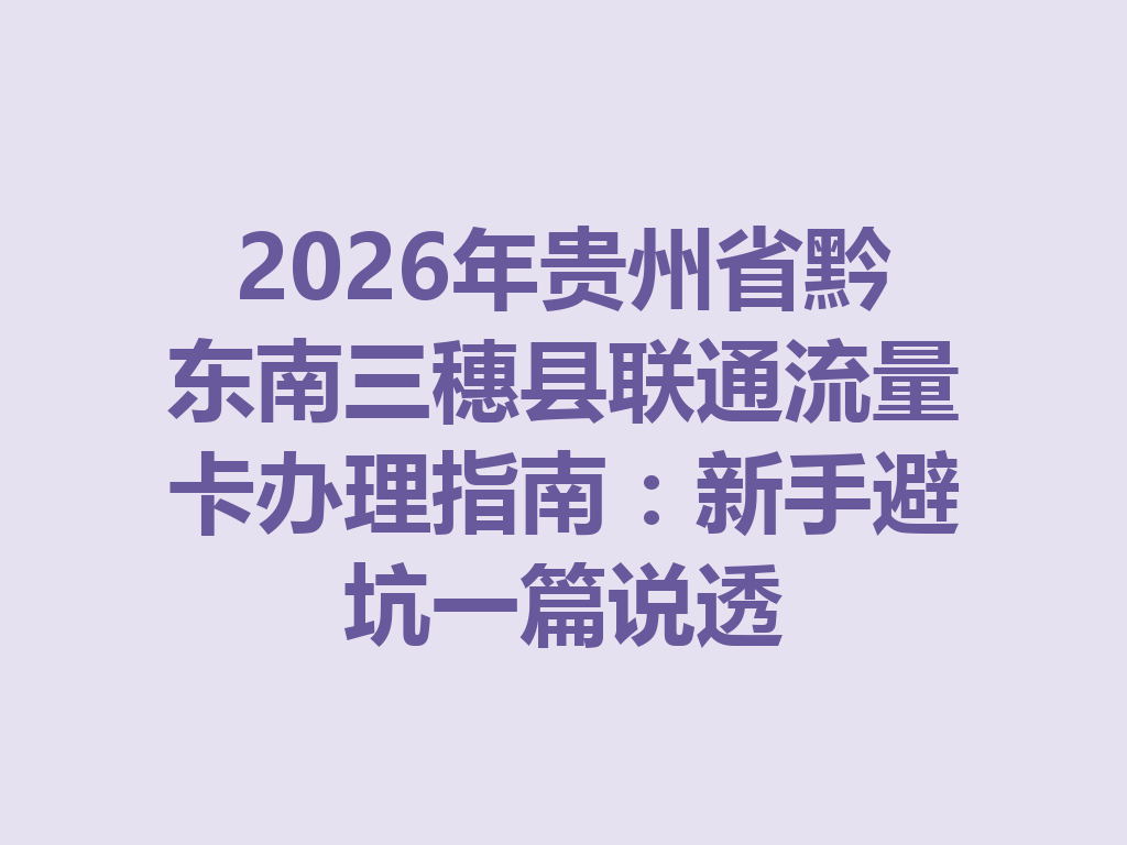2026年贵州省黔东南三穗县联通流量卡办理指南：新手避坑一篇说透