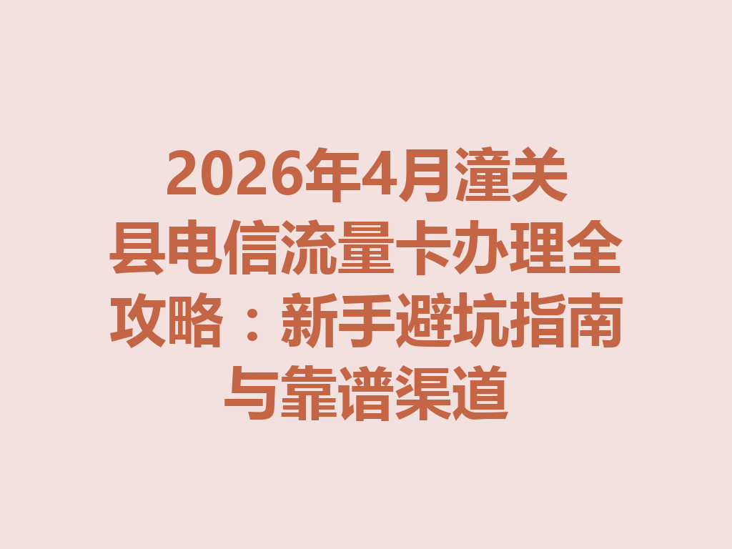 2026年4月潼关县电信流量卡办理全攻略：新手避坑指南与靠谱渠道