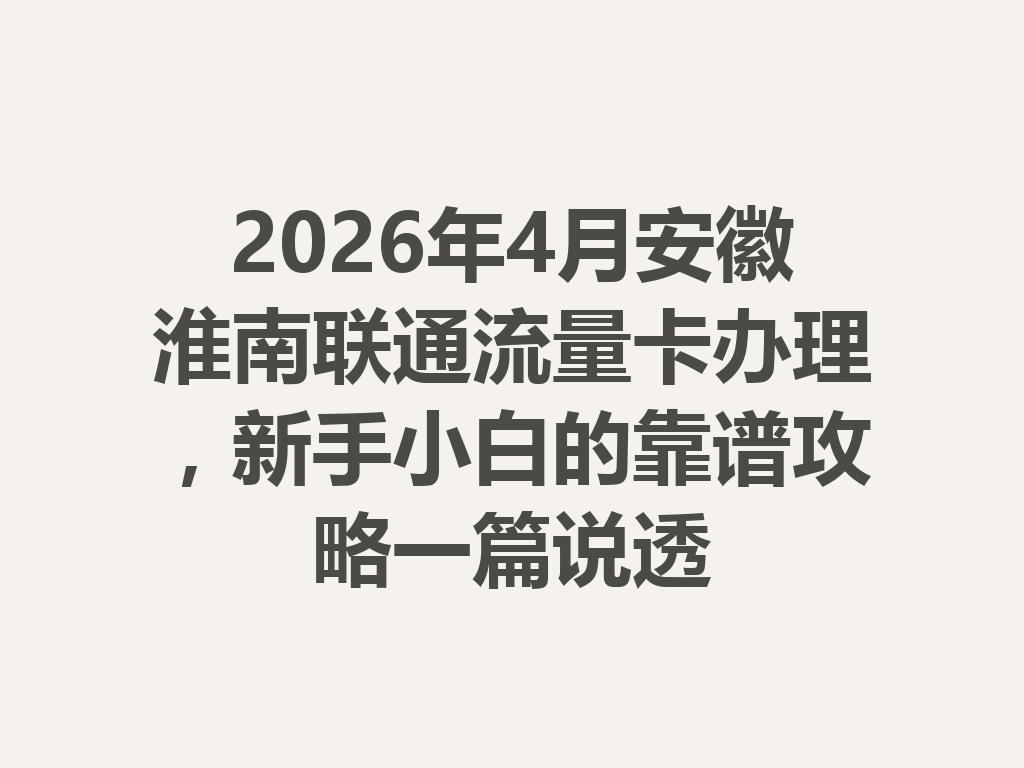 2026年4月安徽淮南联通流量卡办理，新手小白的靠谱攻略一篇说透