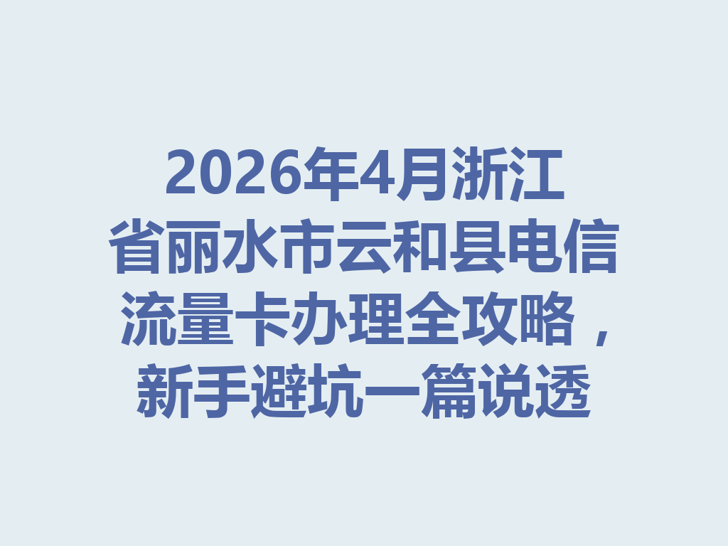 2026年4月浙江省丽水市云和县电信流量卡办理全攻略，新手避坑一篇说透