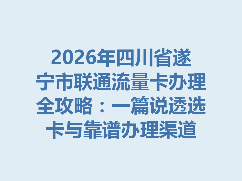2026年四川省遂宁市联通流量卡办理全攻略：一篇说透选卡与靠谱办理渠道