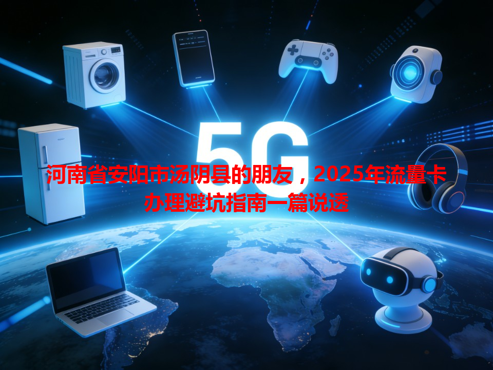 河南省安阳市汤阴县的朋友，2025年流量卡办理避坑指南一篇说透