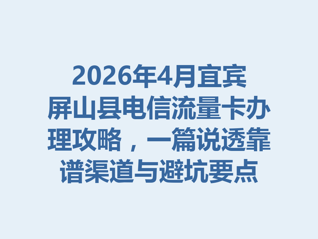 2026年4月宜宾屏山县电信流量卡办理攻略，一篇说透靠谱渠道与避坑要点