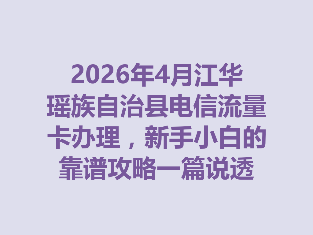 2026年4月江华瑶族自治县电信流量卡办理，新手小白的靠谱攻略一篇说透
