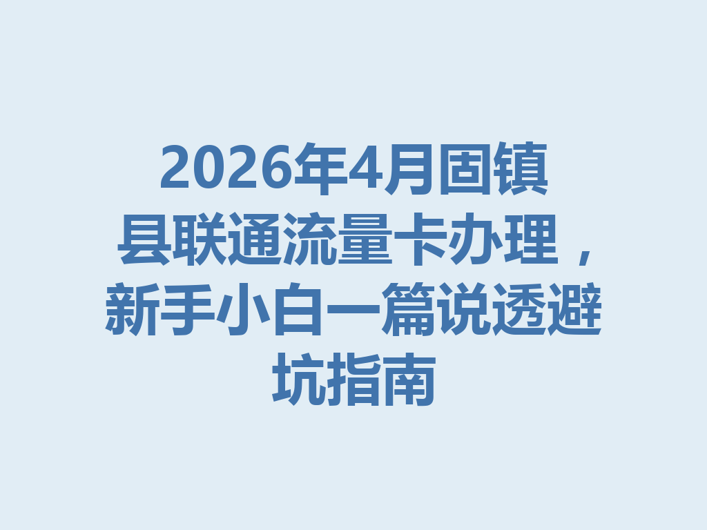 2026年4月固镇县联通流量卡办理，新手小白一篇说透避坑指南