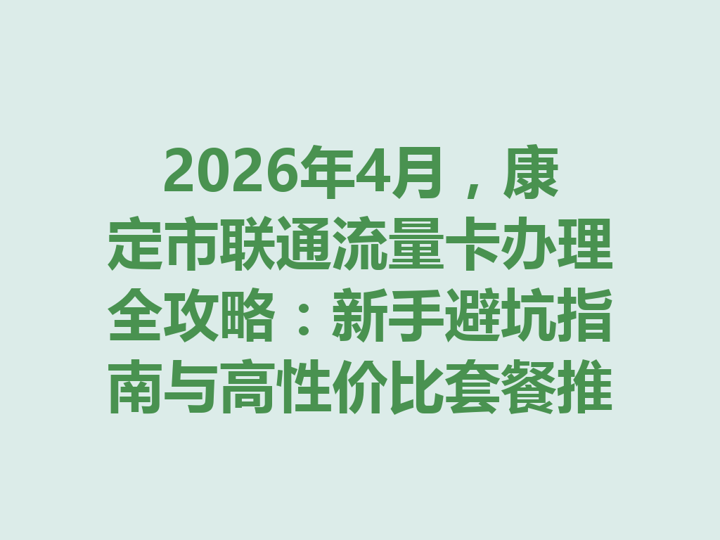 2026年4月，康定市联通流量卡办理全攻略：新手避坑指南与高性价比套餐推荐