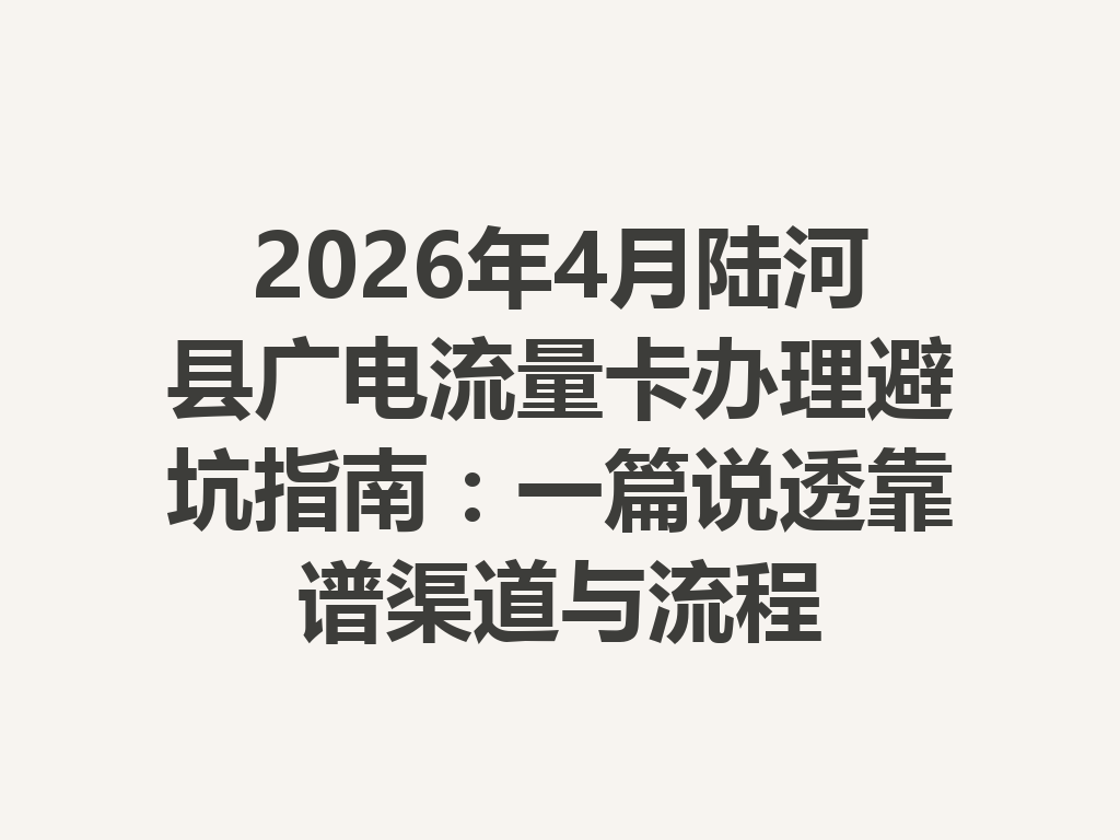 2026年4月陆河县广电流量卡办理避坑指南：一篇说透靠谱渠道与流程