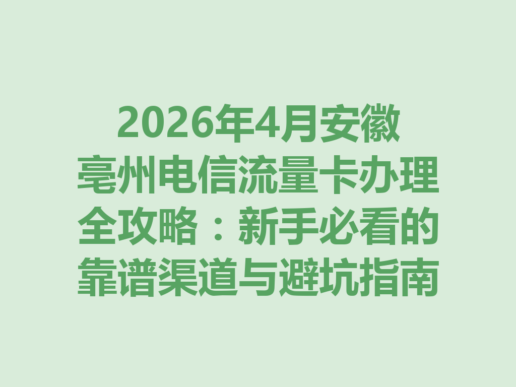 2026年4月安徽亳州电信流量卡办理全攻略：新手必看的靠谱渠道与避坑指南