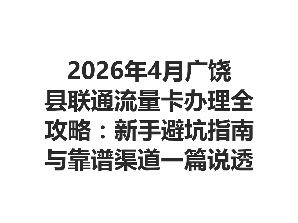2026年4月广饶县联通流量卡办理全攻略：新手避坑指南与靠谱渠道一篇说透