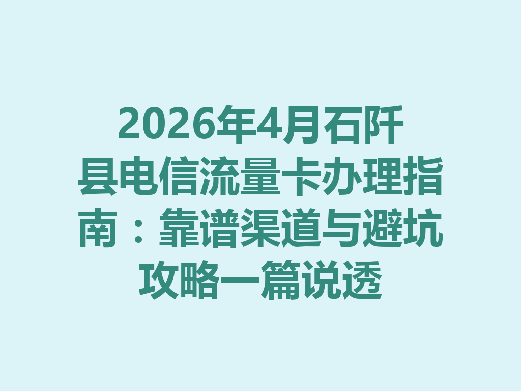 2026年4月石阡县电信流量卡办理指南：靠谱渠道与避坑攻略一篇说透