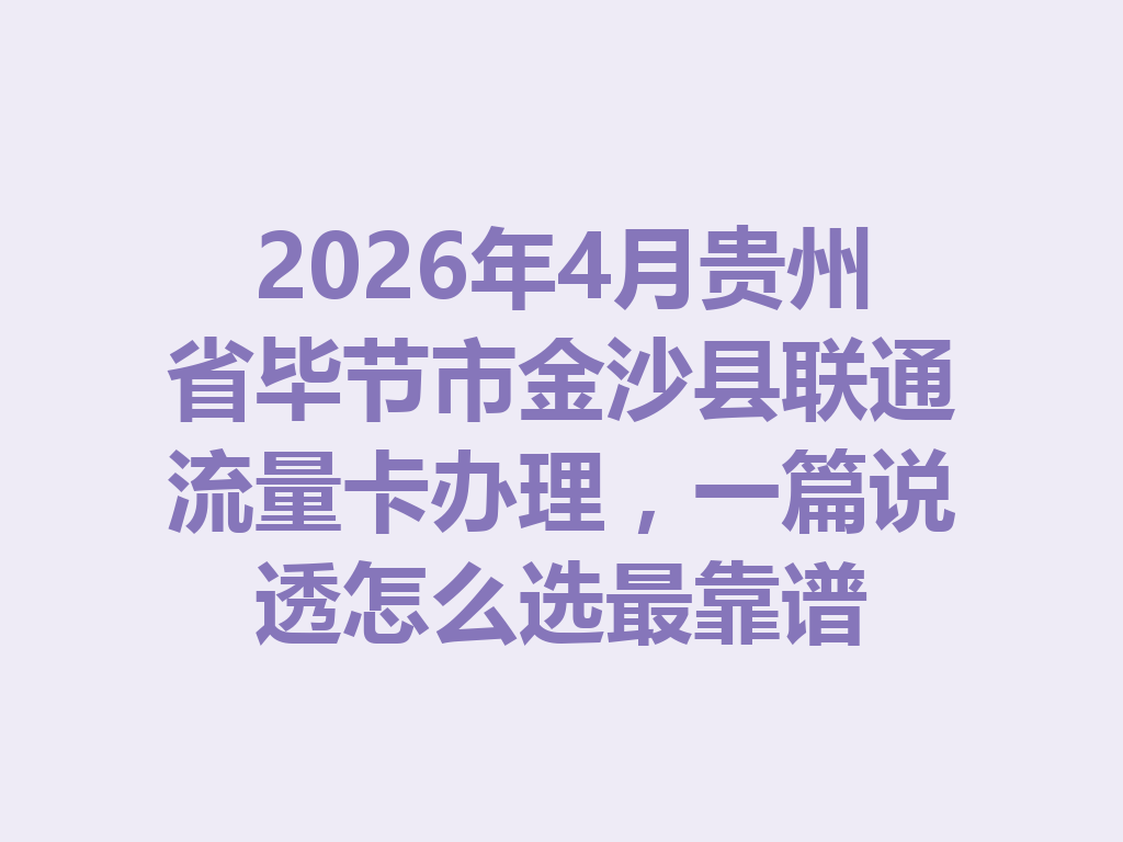 2026年4月贵州省毕节市金沙县联通流量卡办理，一篇说透怎么选最靠谱