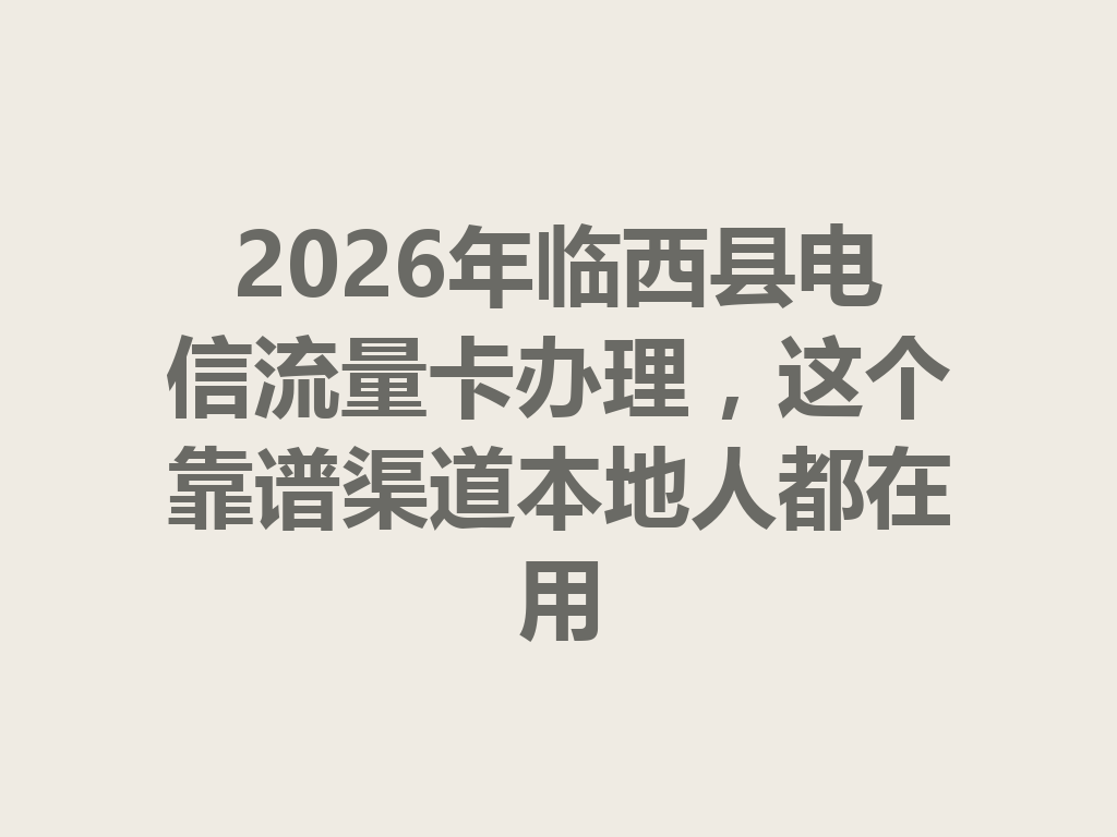 2026年临西县电信流量卡办理，这个靠谱渠道本地人都在用