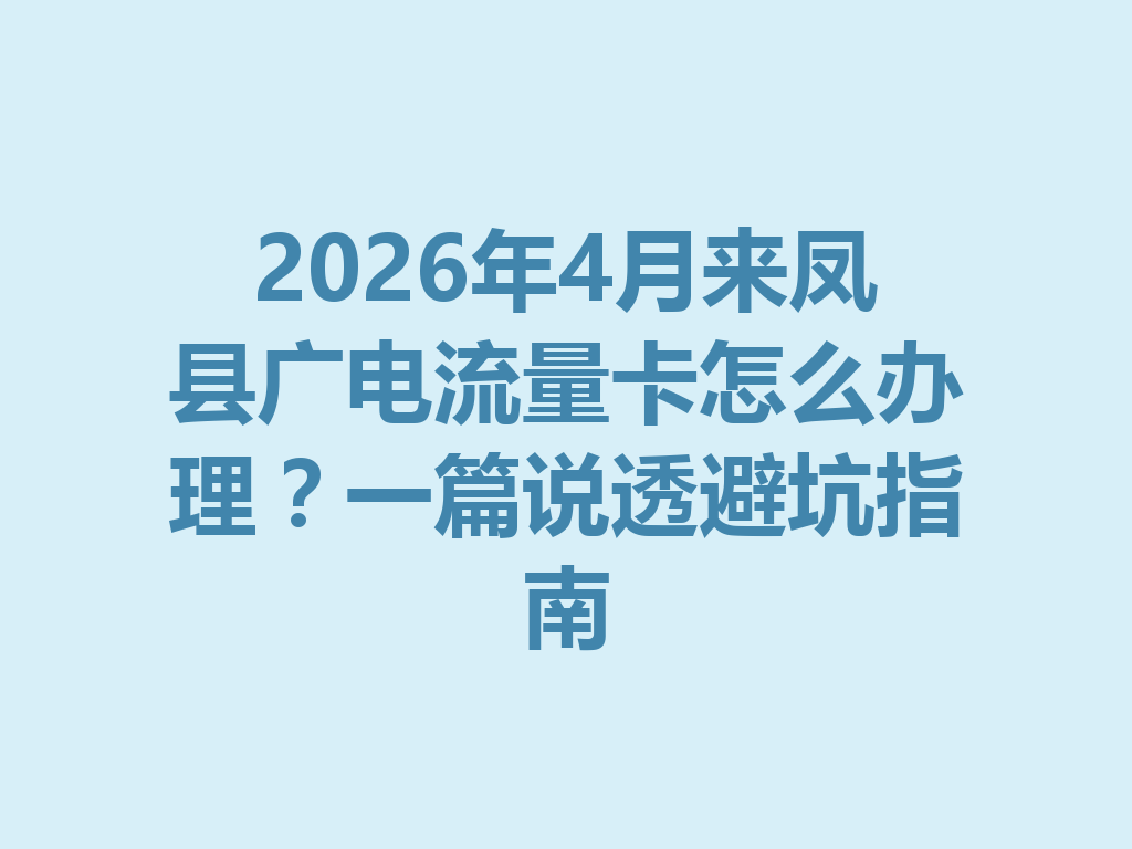 2026年4月来凤县广电流量卡怎么办理？一篇说透避坑指南