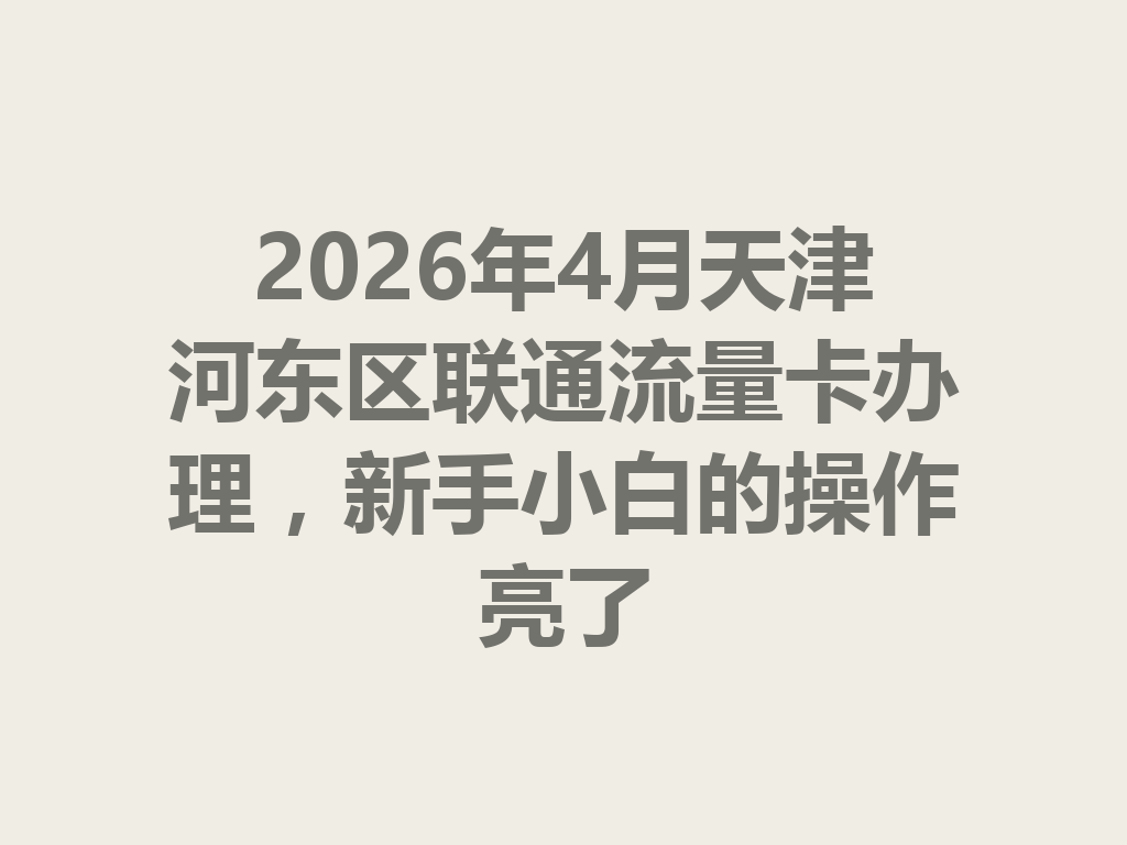 2026年4月天津河东区联通流量卡办理，新手小白的操作亮了