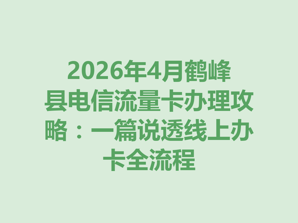 2026年4月鹤峰县电信流量卡办理攻略：一篇说透线上办卡全流程