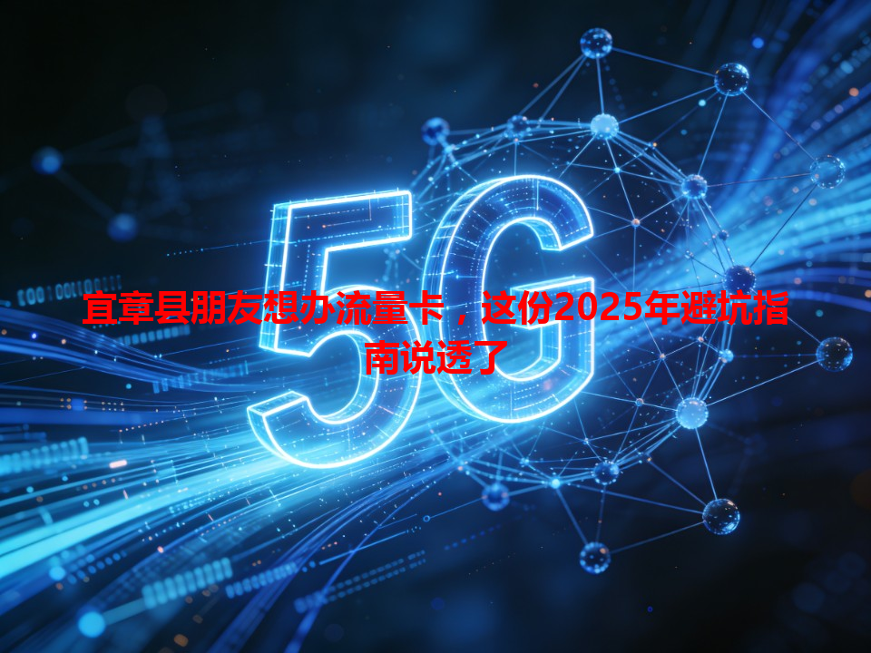宜章县朋友想办流量卡，这份2025年避坑指南说透了