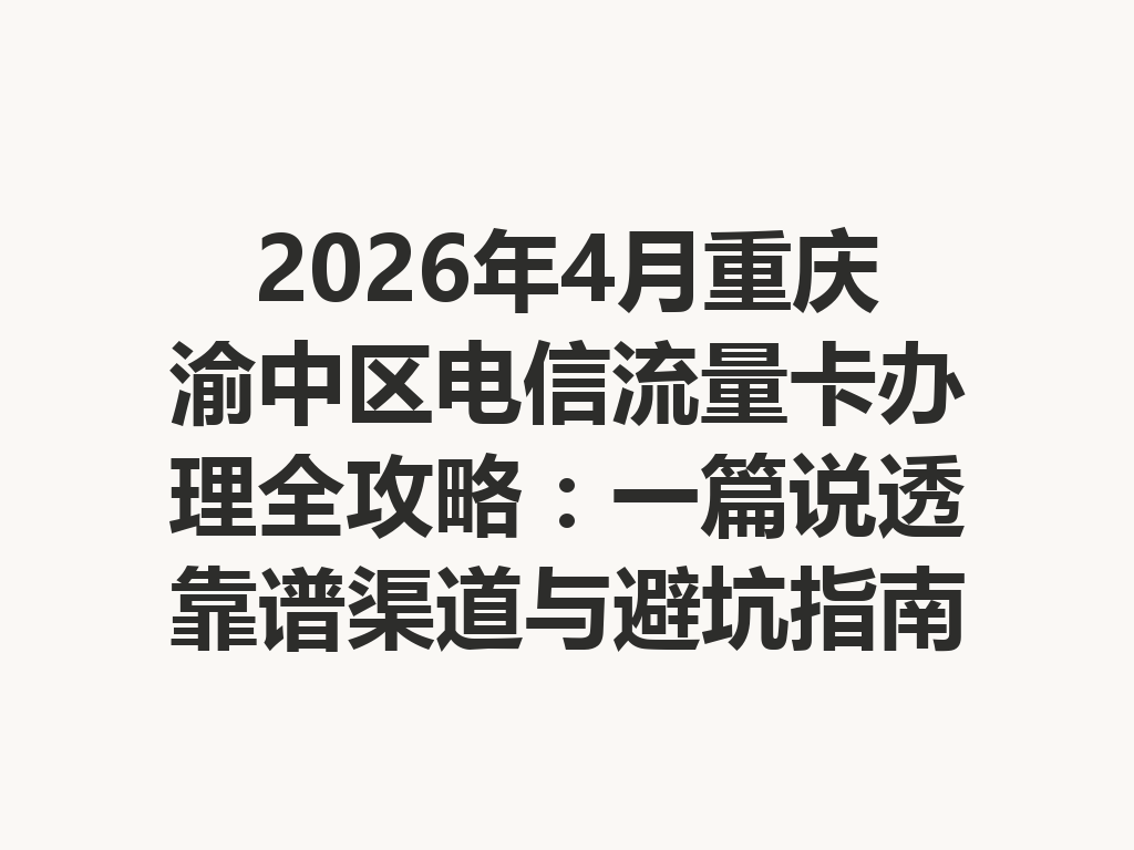 2026年4月重庆渝中区电信流量卡办理全攻略：一篇说透靠谱渠道与避坑指南