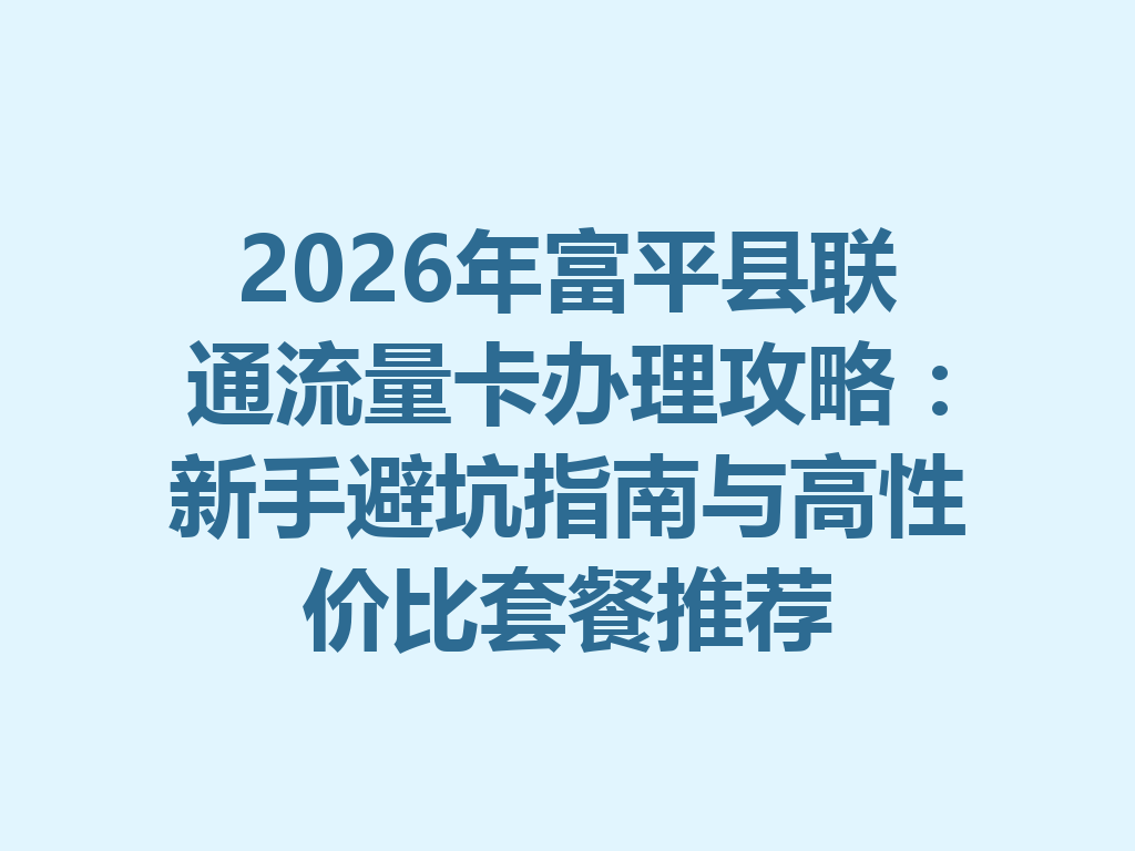 2026年富平县联通流量卡办理攻略：新手避坑指南与高性价比套餐推荐