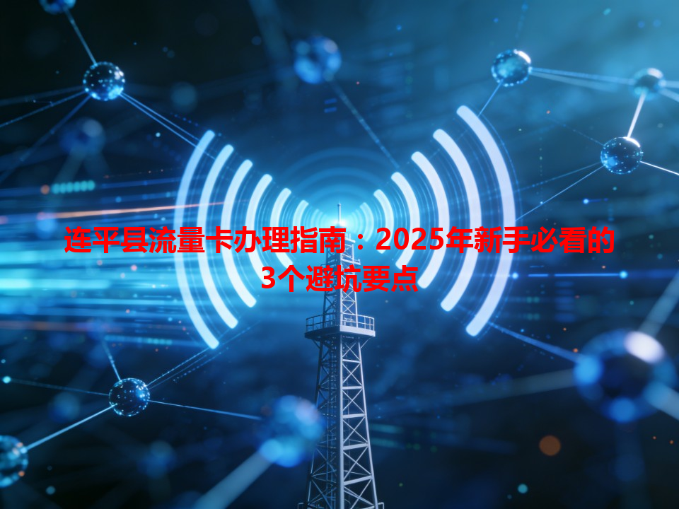 连平县流量卡办理指南：2025年新手必看的3个避坑要点
