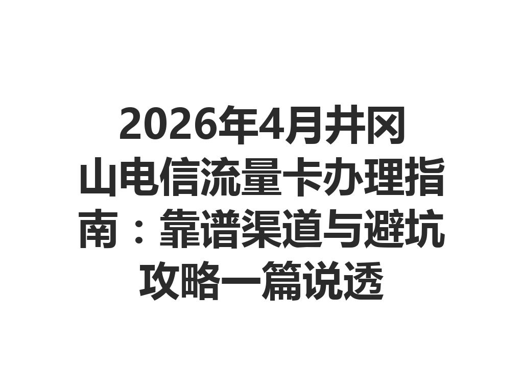 2026年4月井冈山电信流量卡办理指南：靠谱渠道与避坑攻略一篇说透