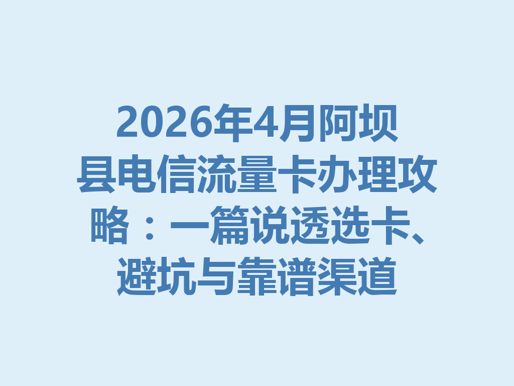 2026年4月阿坝县电信流量卡办理攻略：一篇说透选卡、避坑与靠谱渠道
