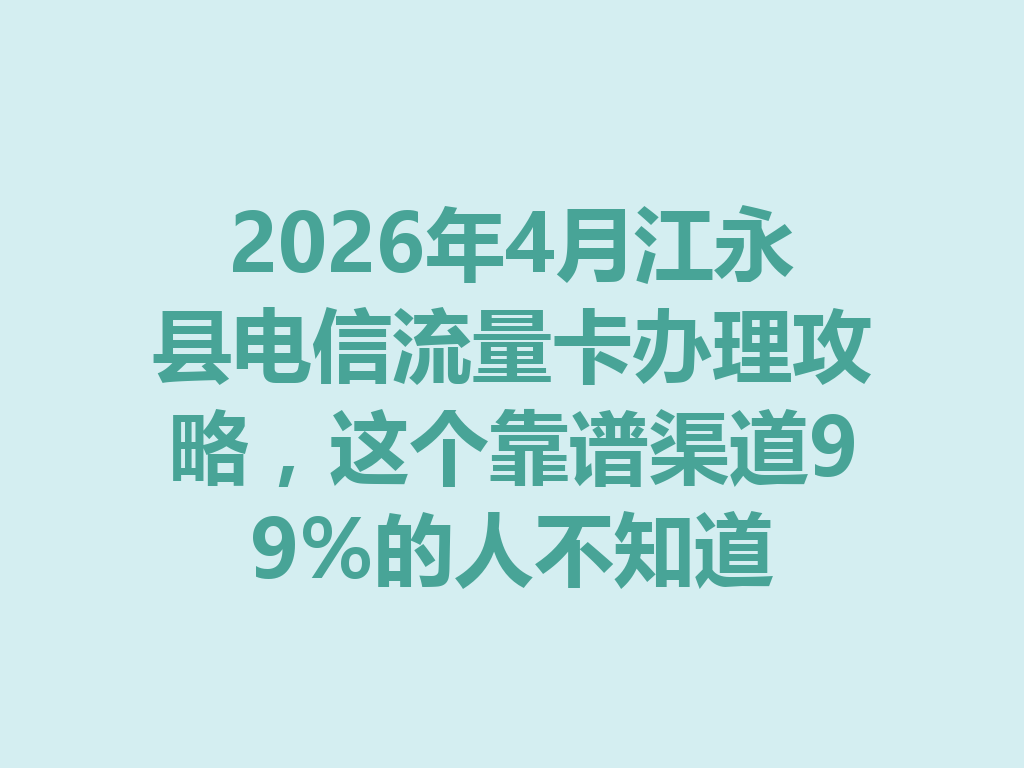 2026年4月江永县电信流量卡办理攻略，这个靠谱渠道99%的人不知道