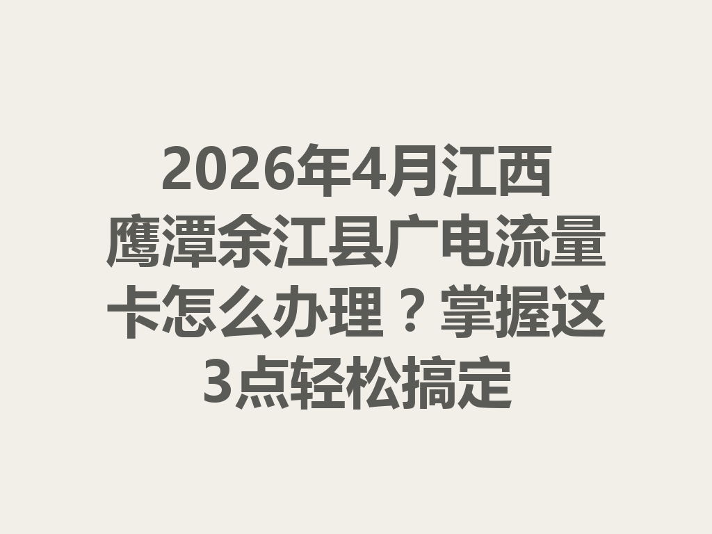 2026年4月江西鹰潭余江县广电流量卡怎么办理？掌握这3点轻松搞定