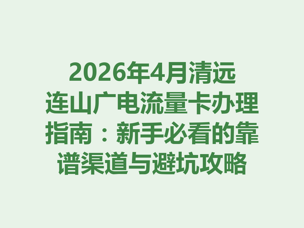 2026年4月清远连山广电流量卡办理指南：新手必看的靠谱渠道与避坑攻略